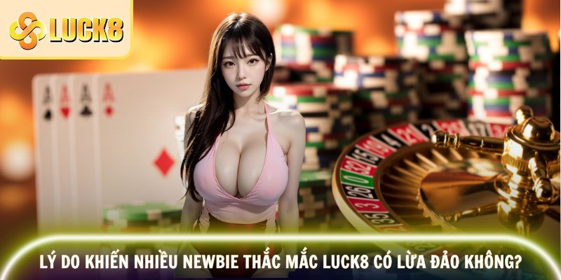 Lý do khiến nhiều newbie thắc mắc Luck8 có lừa đảo không?